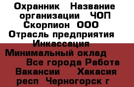 Охранник › Название организации ­ ЧОП Скорпион, ООО › Отрасль предприятия ­ Инкассация › Минимальный оклад ­ 15 000 - Все города Работа » Вакансии   . Хакасия респ.,Черногорск г.